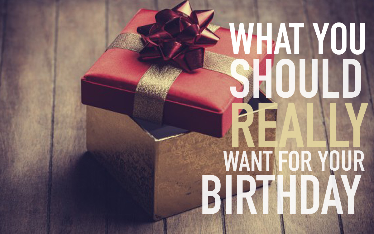 What You Should Really Want For Your Birthday