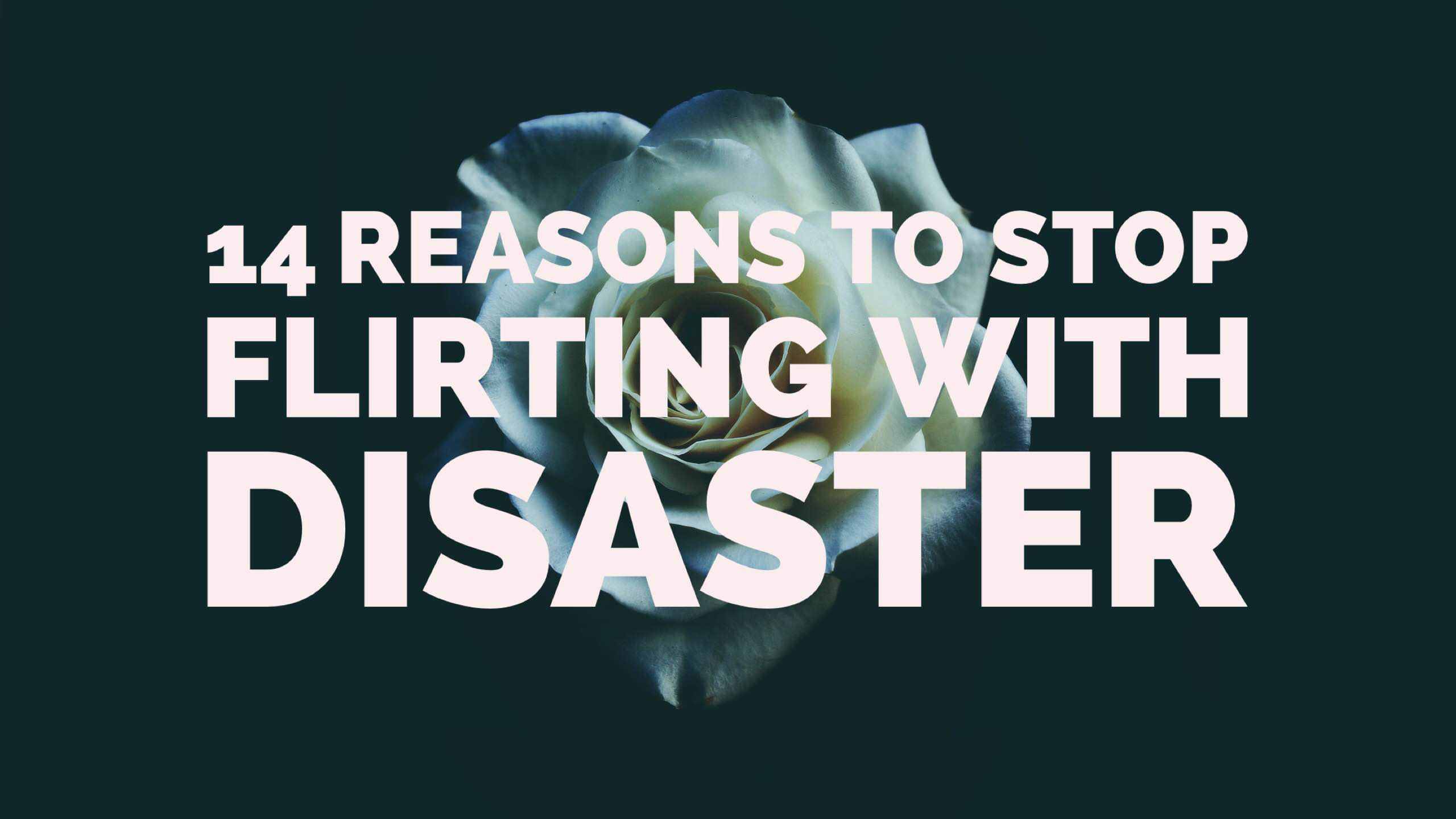 14 Reasons To Stop Flirting With Disaster